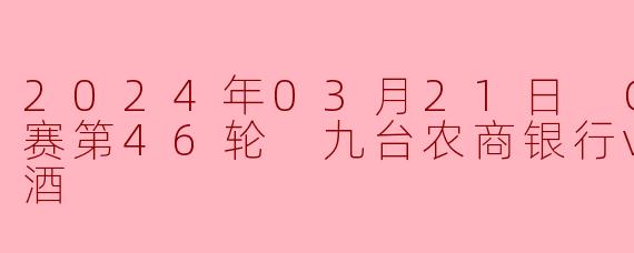 末节逆转!山西汾酒客场险胜九台农商银行张宁关键三分锁定胜局
